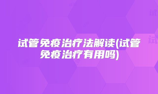 试管免疫治疗法解读(试管免疫治疗有用吗)