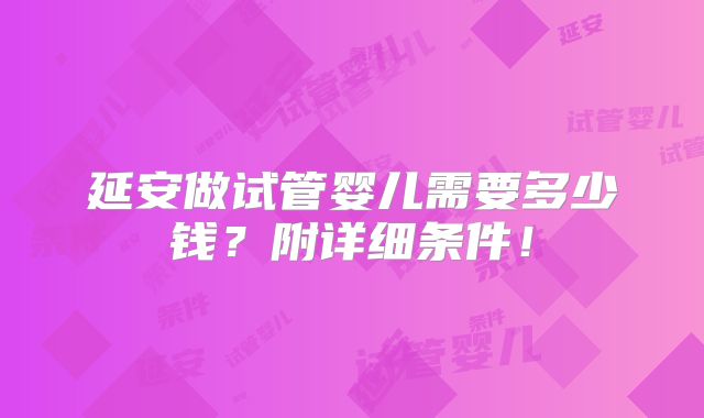 延安做试管婴儿需要多少钱？附详细条件！