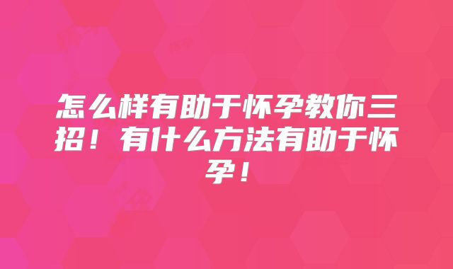 怎么样有助于怀孕教你三招!有什么方法有助于怀孕!