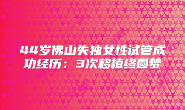 44岁佛山失独女性试管成功经历：3次移植终圆梦