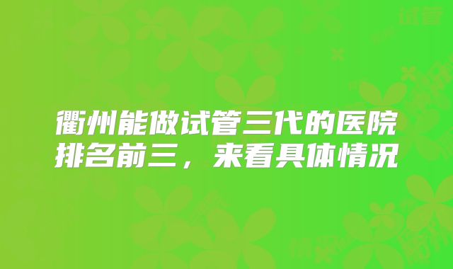 衢州能做试管三代的医院排名前三，来看具体情况