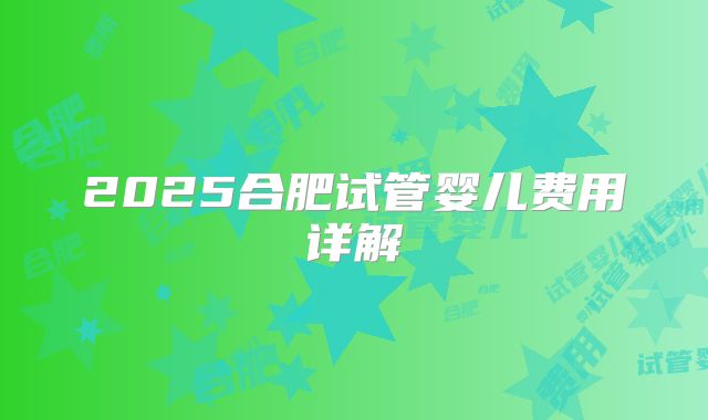 2025合肥试管婴儿费用详解