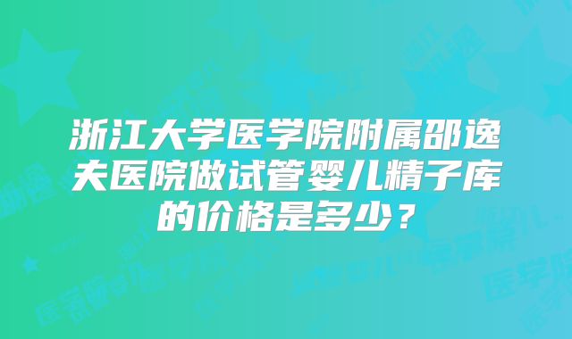 浙江大学医学院附属邵逸夫医院做试管婴儿精子库的价格是多少？