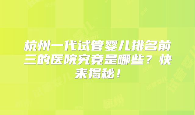 杭州一代试管婴儿排名前三的医院究竟是哪些？快来揭秘！