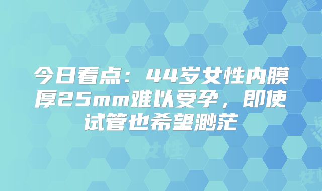 今日看点：44岁女性内膜厚25mm难以受孕，即使试管也希望渺茫