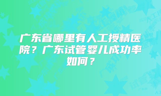 广东省哪里有人工授精医院？广东试管婴儿成功率如何？
