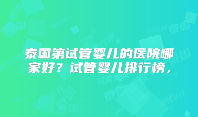 泰国第试管婴儿的医院哪家好？试管婴儿排行榜，
