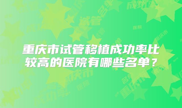 重庆市试管移植成功率比较高的医院有哪些名单？