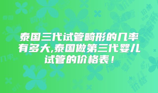 泰国三代试管畸形的几率有多大,泰国做第三代婴儿试管的价格表!