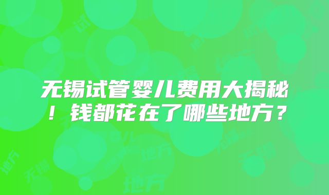 无锡试管婴儿费用大揭秘！钱都花在了哪些地方？