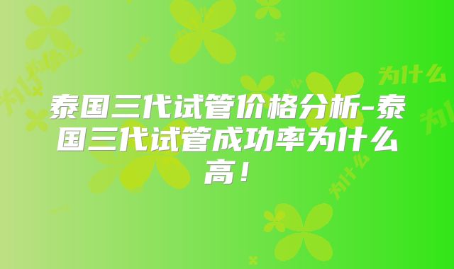 泰国三代试管价格分析-泰国三代试管成功率为什么高！