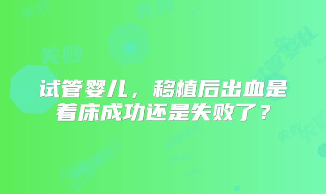 试管婴儿,移植后出血是着床成功还是失败了?