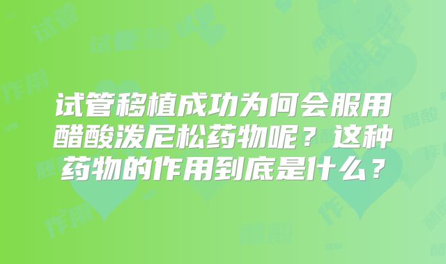 试管移植成功为何会服用醋酸泼尼松药物呢？这种药物的作用到底是什么？