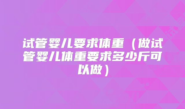 试管婴儿要求体重（做试管婴儿体重要求多少斤可以做）