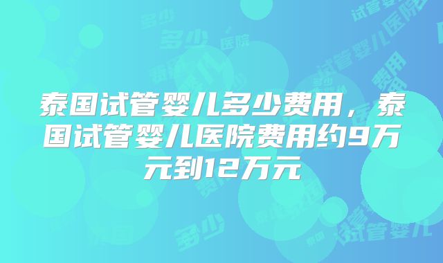 泰国试管婴儿多少费用,泰国试管婴儿医院费用约9万元到12万元