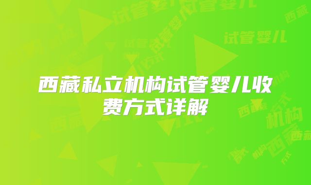 西藏私立机构试管婴儿收费方式详解