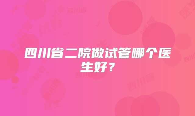四川省二院做试管哪个医生好？