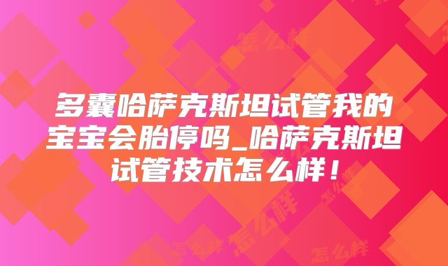多囊哈萨克斯坦试管我的宝宝会胎停吗_哈萨克斯坦试管技术怎么样！