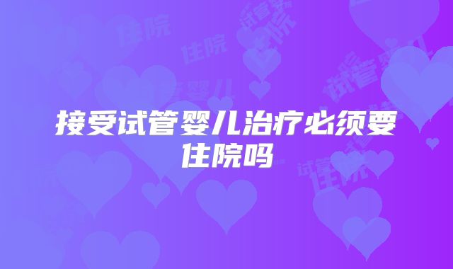 接受试管婴儿治疗必须要住院吗