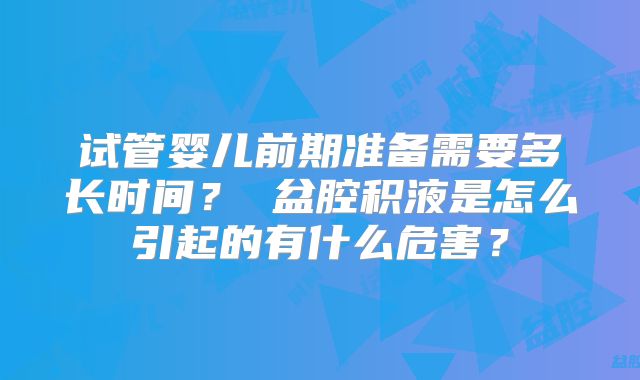 试管婴儿前期准备需要多长时间？ 盆腔积液是怎么引起的有什么危害？