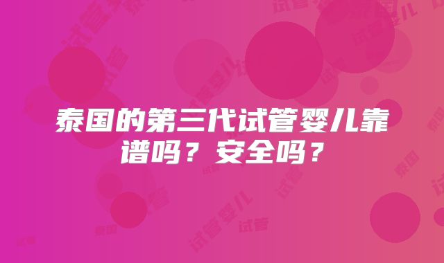 泰国的第三代试管婴儿靠谱吗？安全吗？
