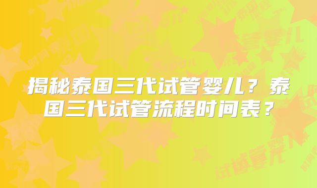 揭秘泰国三代试管婴儿？泰国三代试管流程时间表？