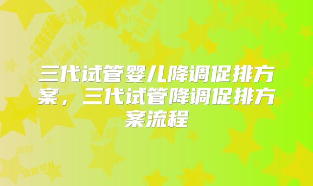 三代试管婴儿降调促排方案，三代试管降调促排方案流程