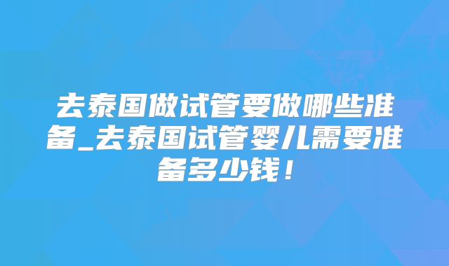 去泰国做试管要做哪些准备_去泰国试管婴儿需要准备多少钱！