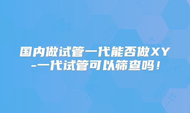 国内做试管一代能否做XY-一代试管可以筛查吗！