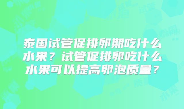 泰国试管促排卵期吃什么水果？试管促排卵吃什么水果可以提高卵泡质量？