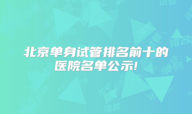 北京单身试管排名前十的医院名单公示!