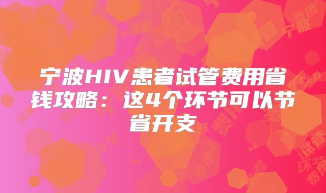 宁波HIV患者试管费用省钱攻略：这4个环节可以节省开支