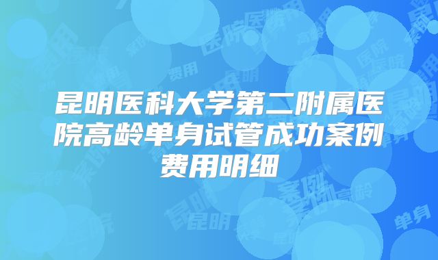 昆明医科大学第二附属医院高龄单身试管成功案例费用明细