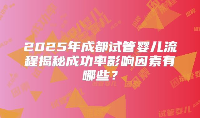 2025年成都试管婴儿流程揭秘成功率影响因素有哪些？