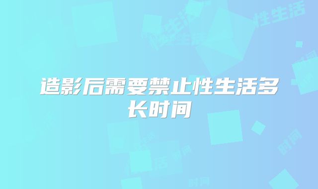 造影后需要禁止性生活多长时间