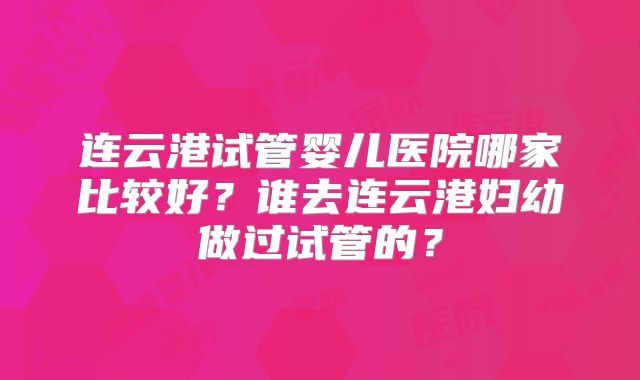 连云港试管婴儿医院哪家比较好？谁去连云港妇幼做过试管的？