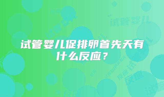 试管婴儿促排卵首先天有什么反应?