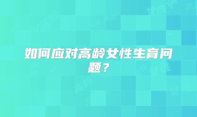 如何应对高龄女性生育问题?