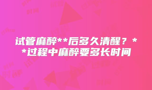 试管麻醉**后多久清醒？**过程中麻醉要多长时间