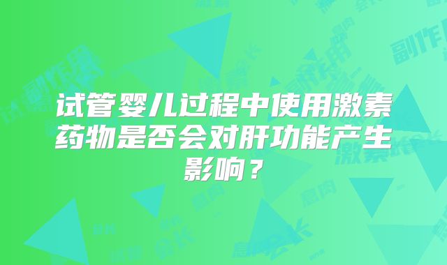 试管婴儿过程中使用激素药物是否会对肝功能产生影响？