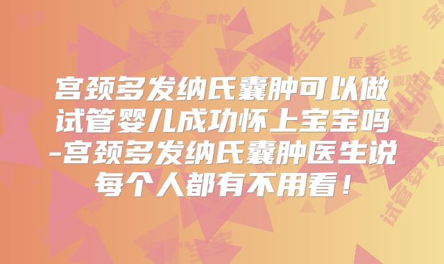 宫颈多发纳氏囊肿可以做试管婴儿成功怀上宝宝吗-宫颈多发纳氏囊肿医生说每个人都有不用看!