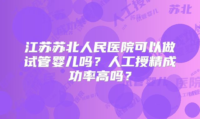 江苏苏北人民医院可以做试管婴儿吗？人工授精成功率高吗？