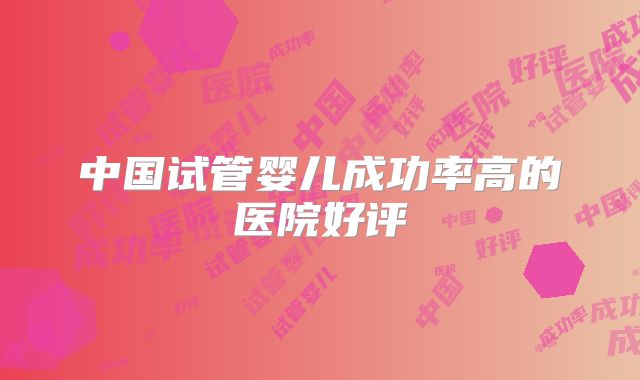 中国试管婴儿成功率高的医院好评