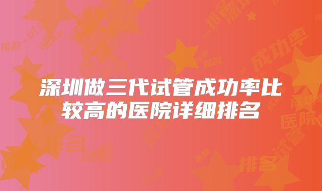 深圳做三代试管成功率比较高的医院详细排名
