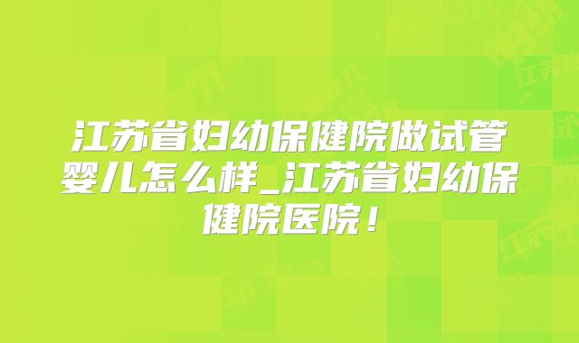 江苏省妇幼保健院做试管婴儿怎么样_江苏省妇幼保健院医院!