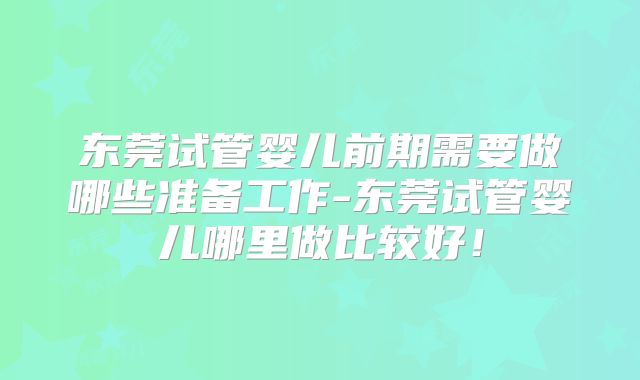 东莞试管婴儿前期需要做哪些准备工作-东莞试管婴儿哪里做比较好！