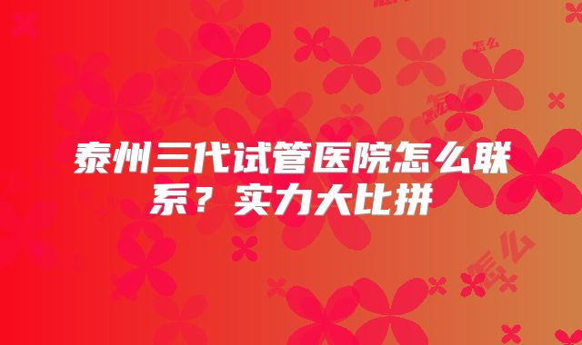 泰州三代试管医院怎么联系？实力大比拼