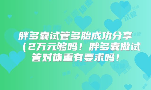 胖多囊试管多胎成功分享(2万元够吗!胖多囊做试管对体重有要求吗!