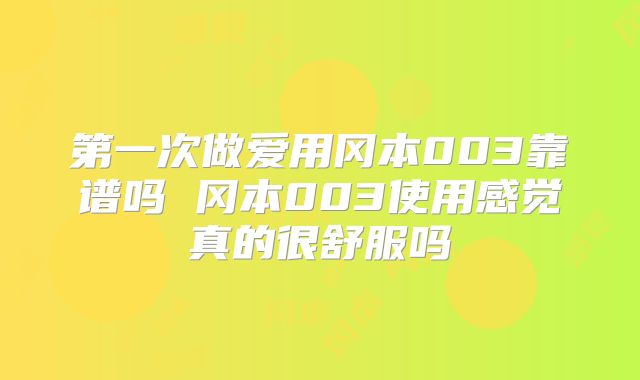 第一次做爱用冈本003靠谱吗 冈本003使用感觉真的很舒服吗