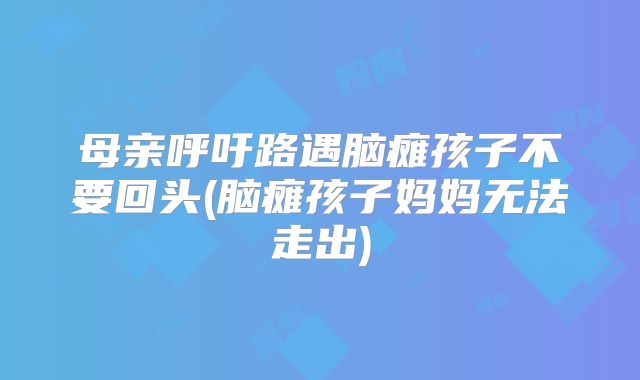 母亲呼吁路遇脑瘫孩子不要回头(脑瘫孩子妈妈无法走出)